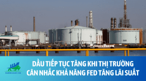 Dầu tiếp tục tăng khi thị trường cân nhắc khả năng Fed tăng lãi suất