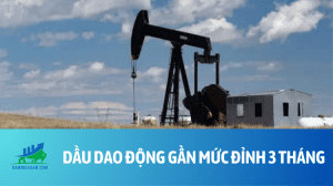 Dầu dao động gần mức đỉnh 3 tháng