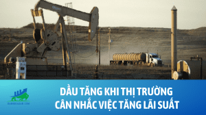 Dầu tăng khi thị trường cân nhắc việc tăng lãi suất