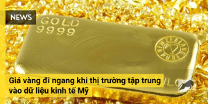 Giá vàng đi ngang khi thị trường tập trung vào dữ liệu kinh tế Mỹ