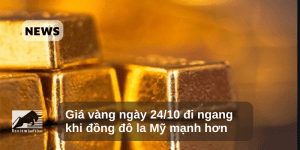 Giá vàng ngày 24/10 đi ngang khi đồng đô la Mỹ mạnh hơn