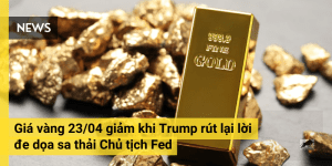 Giá vàng 23/04 giảm khi Trump rút lại lời đe dọa sa thải Chủ tịch Fed