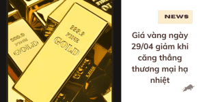 Giá vàng ngày 29/04 giảm khi căng thẳng thương mại hạ nhiệt