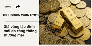 Giá vàng ngày 17/04 lập đỉnh mới do căng thẳng thương mại