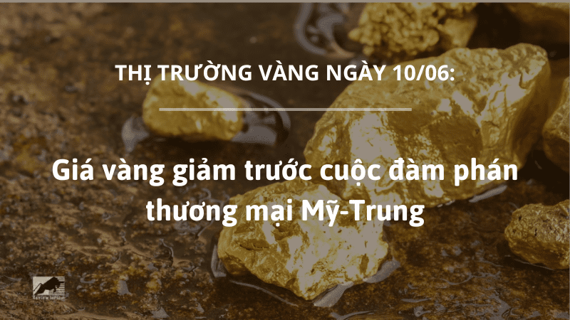 Giá vàng 10/06 giảm trước cuộc đàm phán thương mại Mỹ-Trung