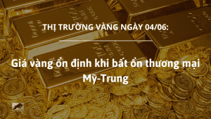 Giá vàng ngày 04/06 ổn định khi bất ổn thương mại Mỹ-Trung