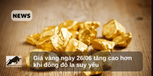Giá vàng ngày 26/06 tăng cao hơn khi đồng đô la suy yếu
