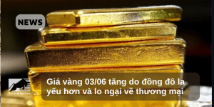 Giá vàng 03/06 tăng do đồng đô la yếu hơn và lo ngại về thương mại