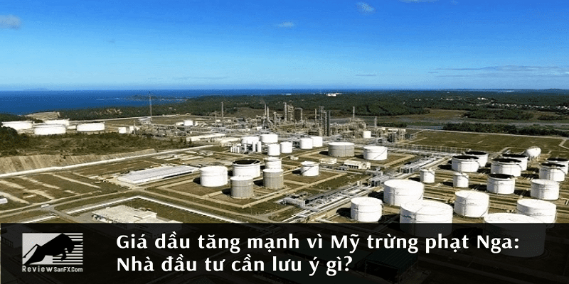 Giá dầu tăng mạnh vì Mỹ trừng phạt Nga: Nhà đầu tư cần lưu ý gì?