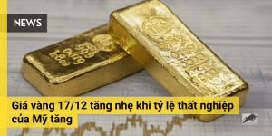 Giá vàng 17/12 tăng nhẹ khi tỷ lệ thất nghiệp của Mỹ tăng