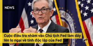 Cuộc điều tra nhằm vào Chủ tịch Fed làm dấy lên lo ngại về tính độc lập của Fed