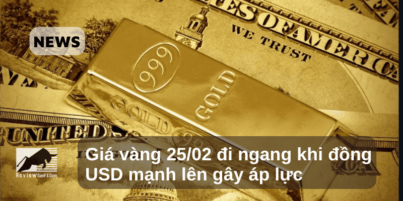 Giá vàng 25/02 đi ngang khi đồng USD mạnh lên gây áp lực